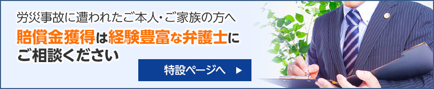 労災事故に遭われたご本人・ご家族の方へ 賠償金獲得は経験豊富な弁護士にご相談ください